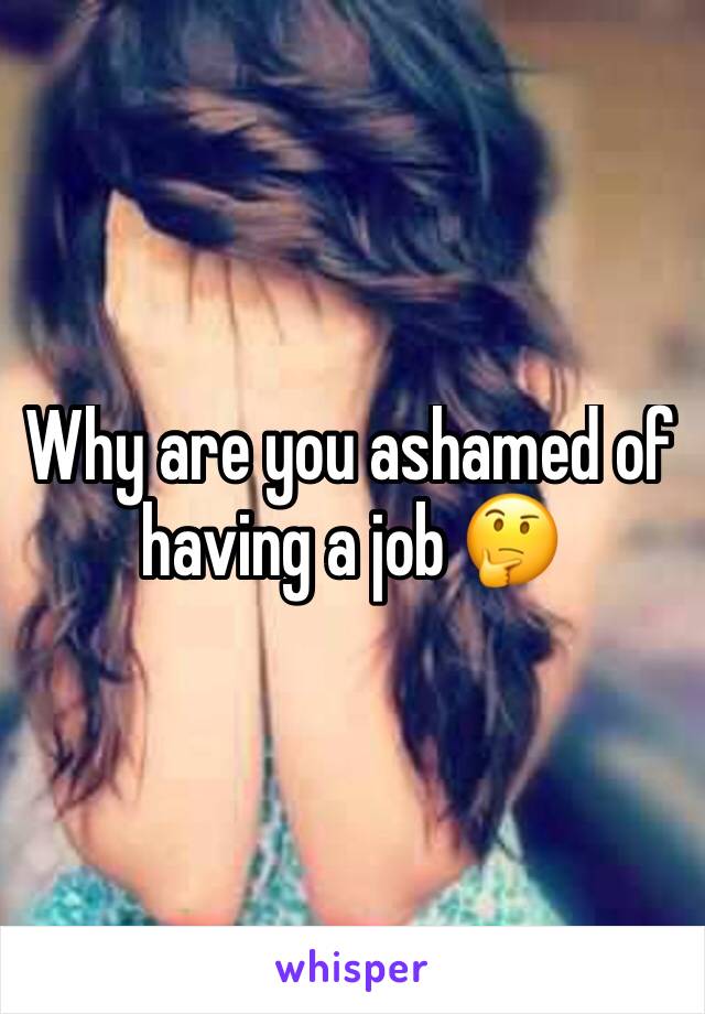 Why are you ashamed of having a job 🤔