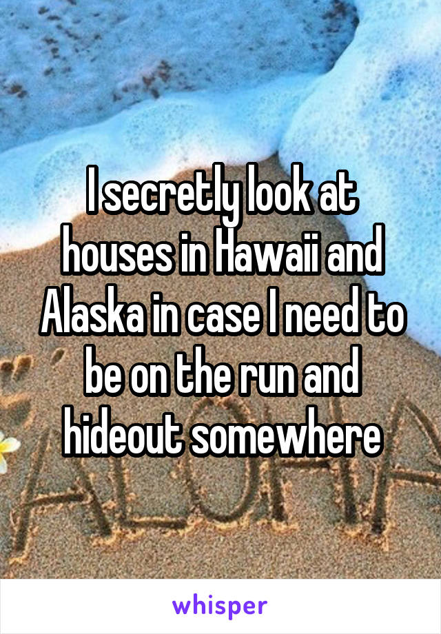 I secretly look at houses in Hawaii and Alaska in case I need to be on the run and hideout somewhere