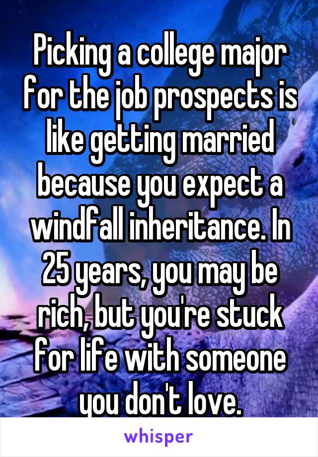 Picking a college major for the job prospects is like getting married because you expect a windfall inheritance. In 25 years, you may be rich, but you're stuck for life with someone you don't love.