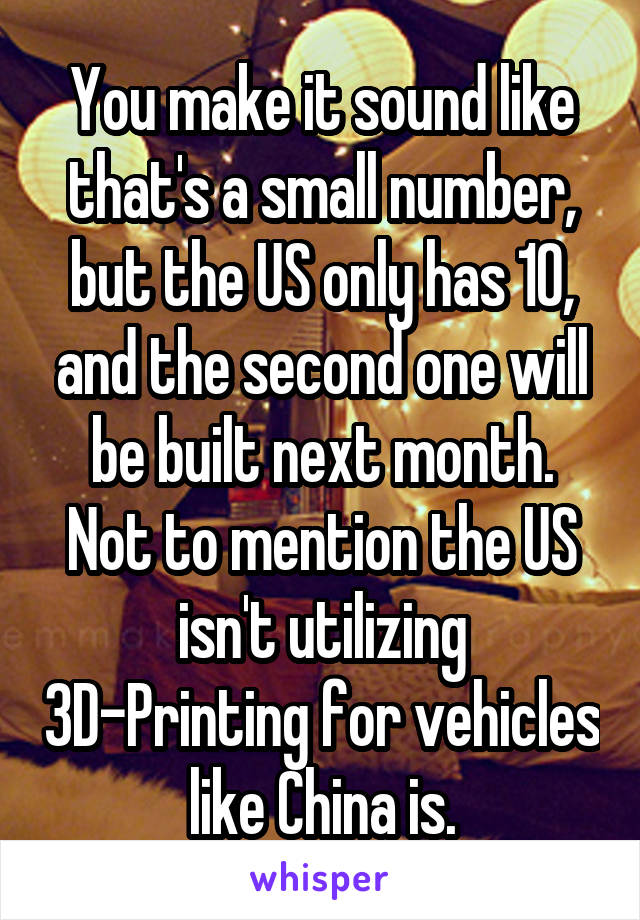 You make it sound like that's a small number, but the US only has 10, and the second one will be built next month. Not to mention the US isn't utilizing 3D-Printing for vehicles like China is.