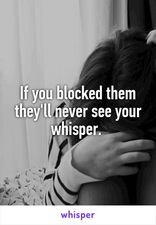 If you blocked them they'll never see your whisper. 