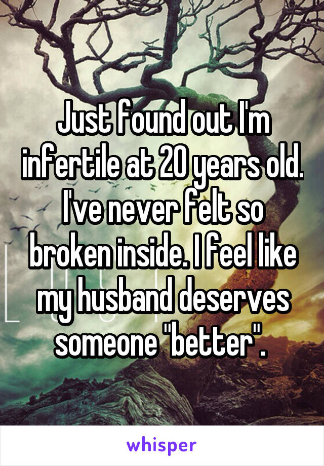 Just found out I'm infertile at 20 years old. I've never felt so broken inside. I feel like my husband deserves someone "better". 