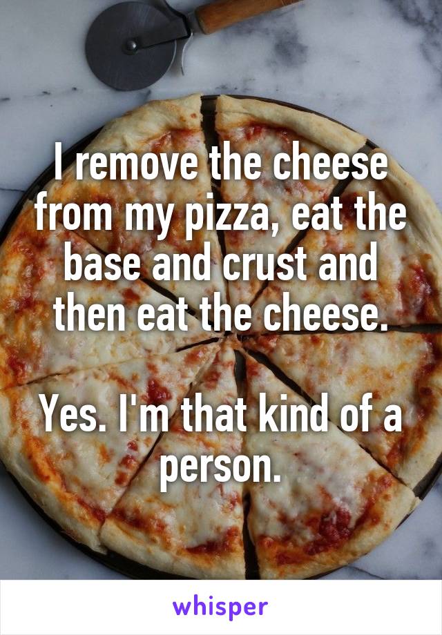 I remove the cheese from my pizza, eat the base and crust and then eat the cheese.

Yes. I'm that kind of a person.