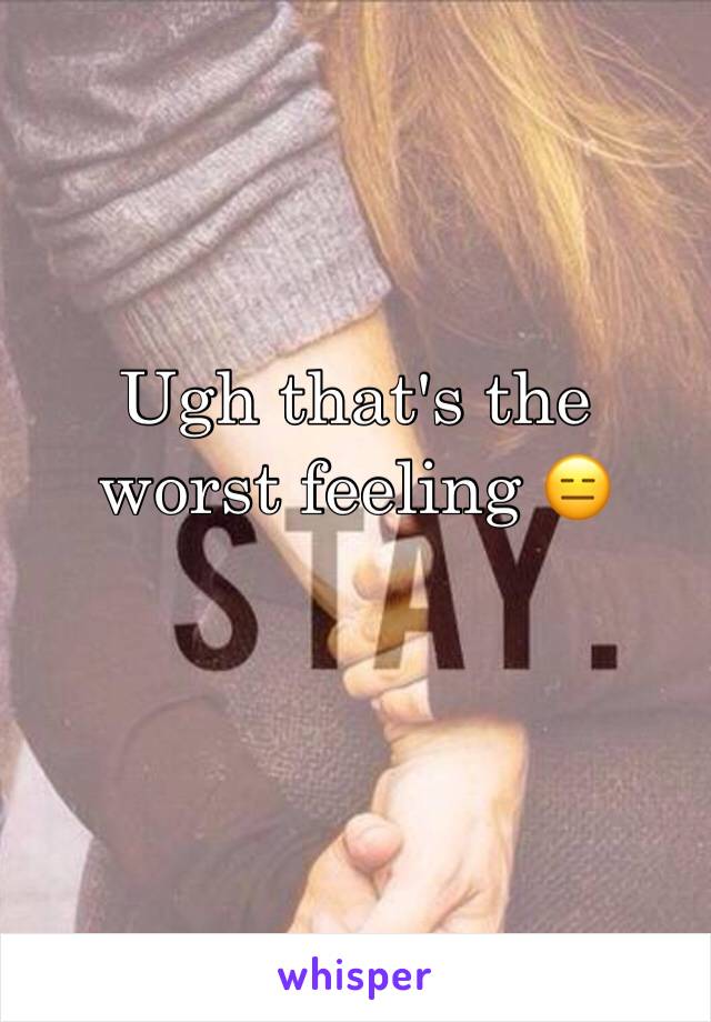 Ugh that's the worst feeling 😑