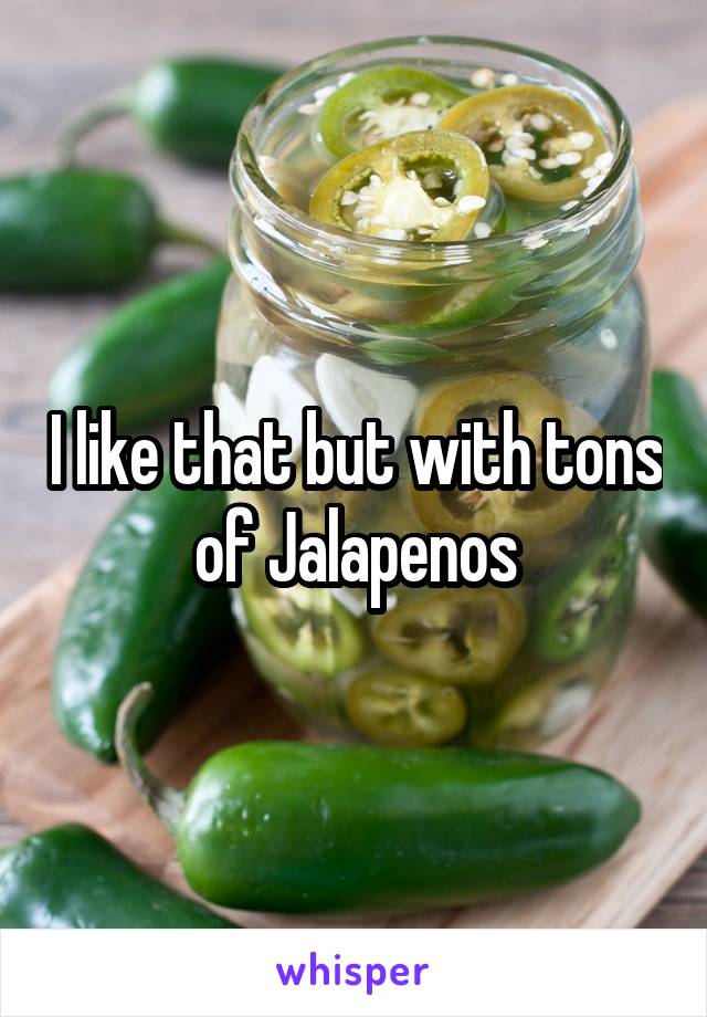 I like that but with tons of Jalapenos