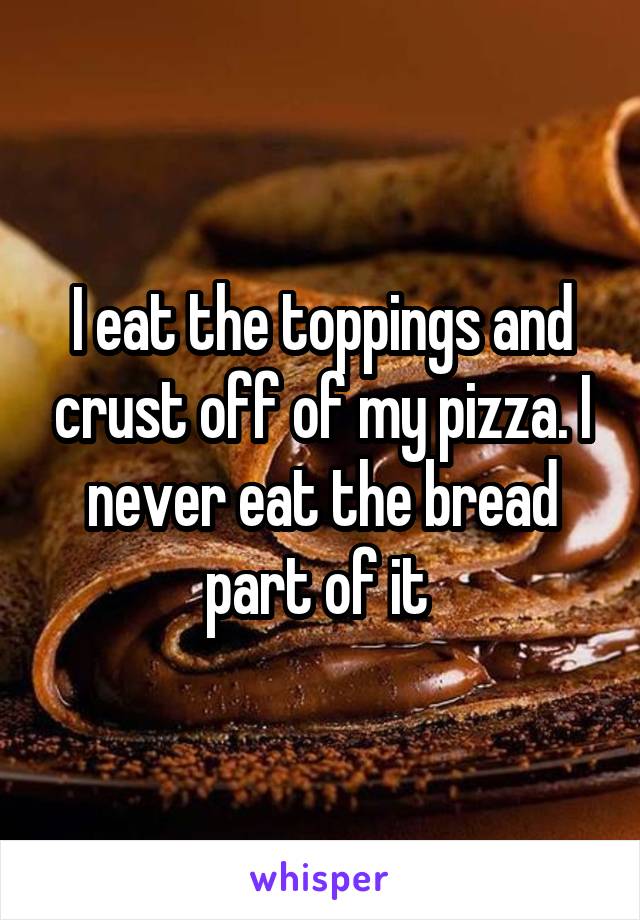 I eat the toppings and crust off of my pizza. I never eat the bread part of it 