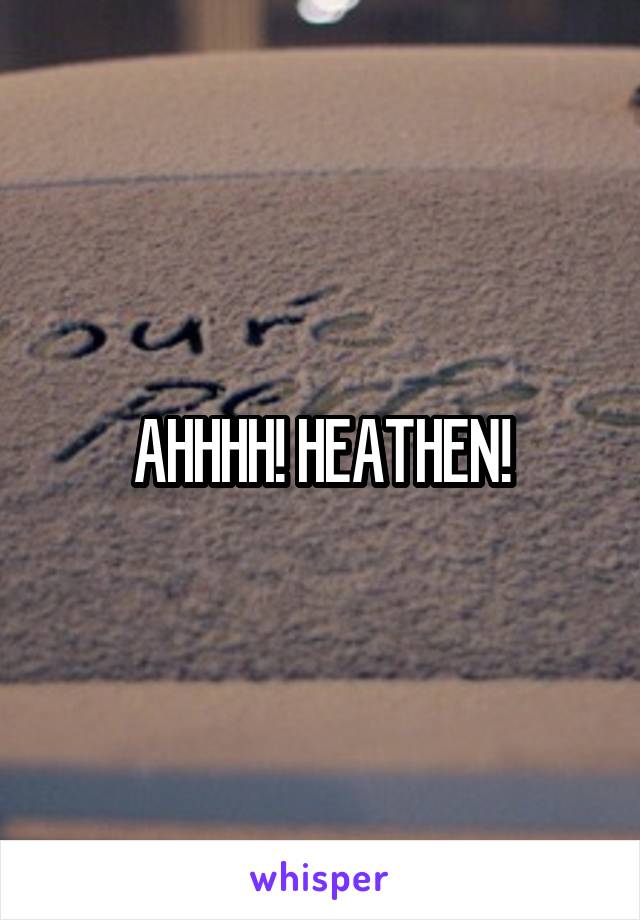 AHHHH! HEATHEN!