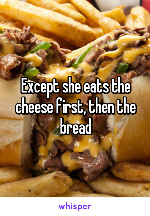 Except she eats the cheese first, then the bread