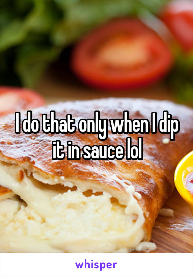 I do that only when I dip it in sauce lol