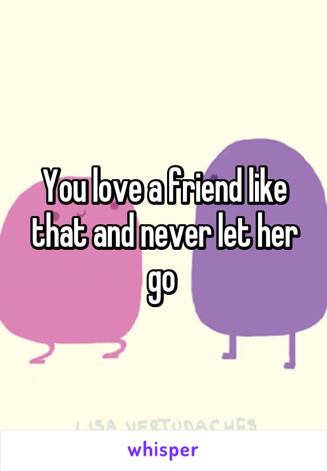 You love a friend like that and never let her go 