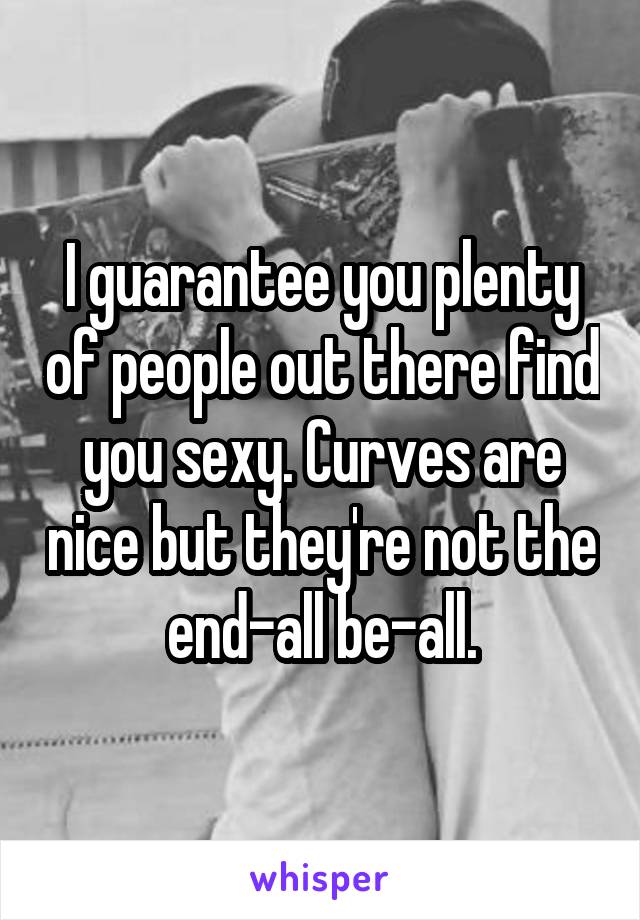 I guarantee you plenty of people out there find you sexy. Curves are nice but they're not the end-all be-all.