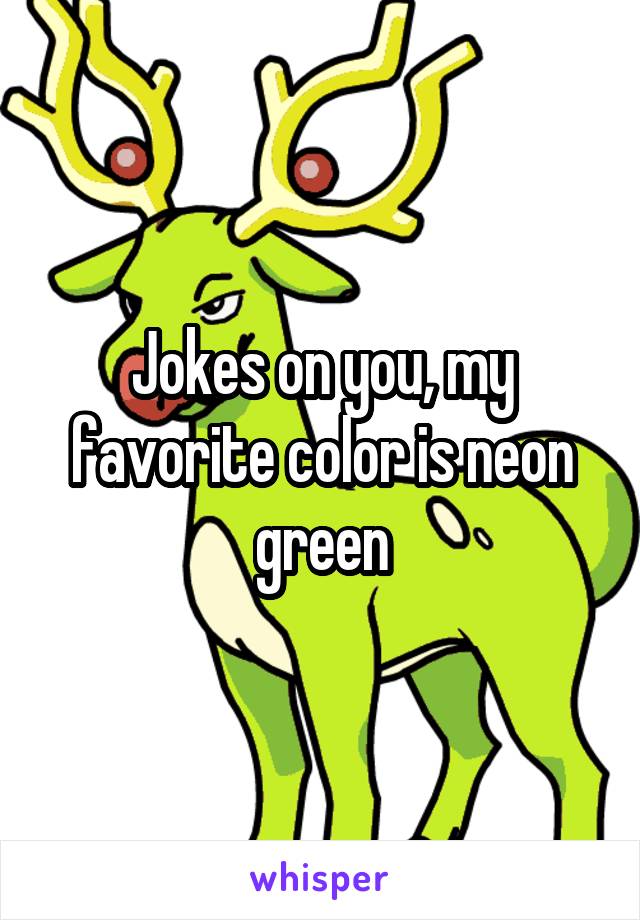 Jokes on you, my favorite color is neon green