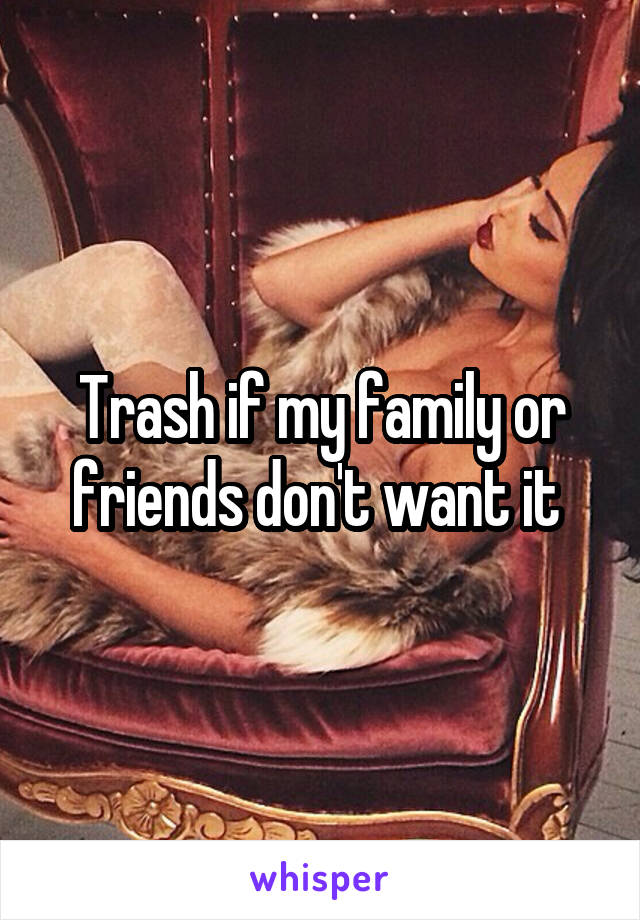 Trash if my family or friends don't want it 