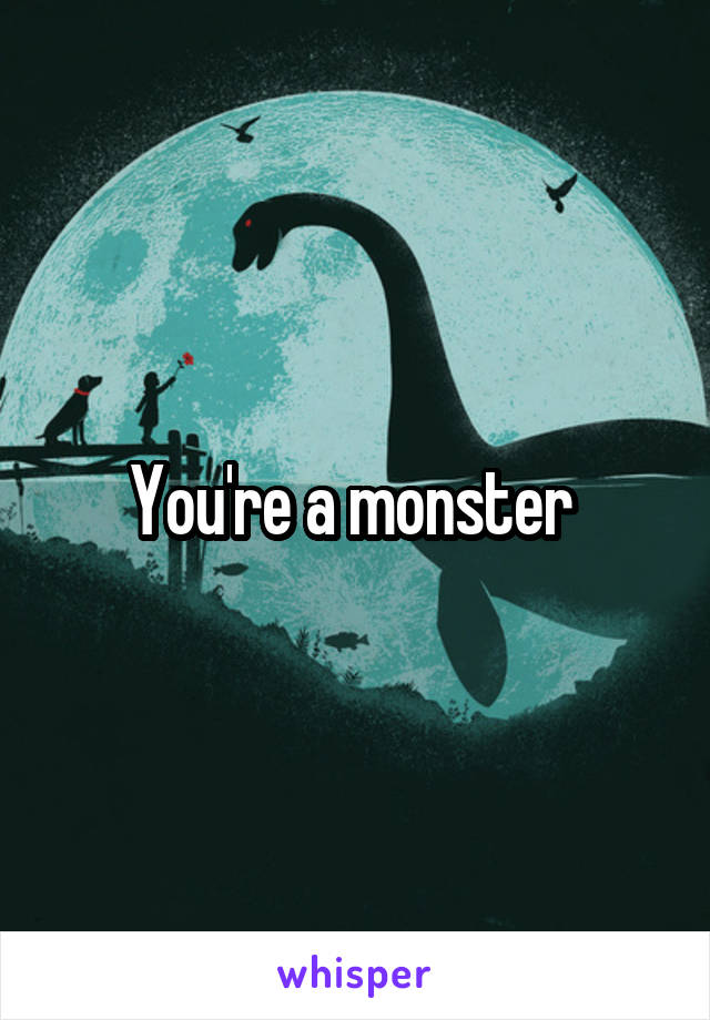 You're a monster 