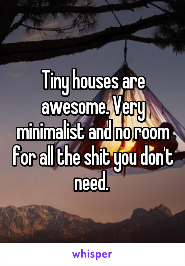 Tiny houses are awesome. Very minimalist and no room for all the shit you don't need. 
