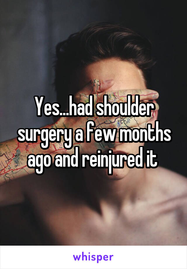 Yes...had shoulder surgery a few months ago and reinjured it 