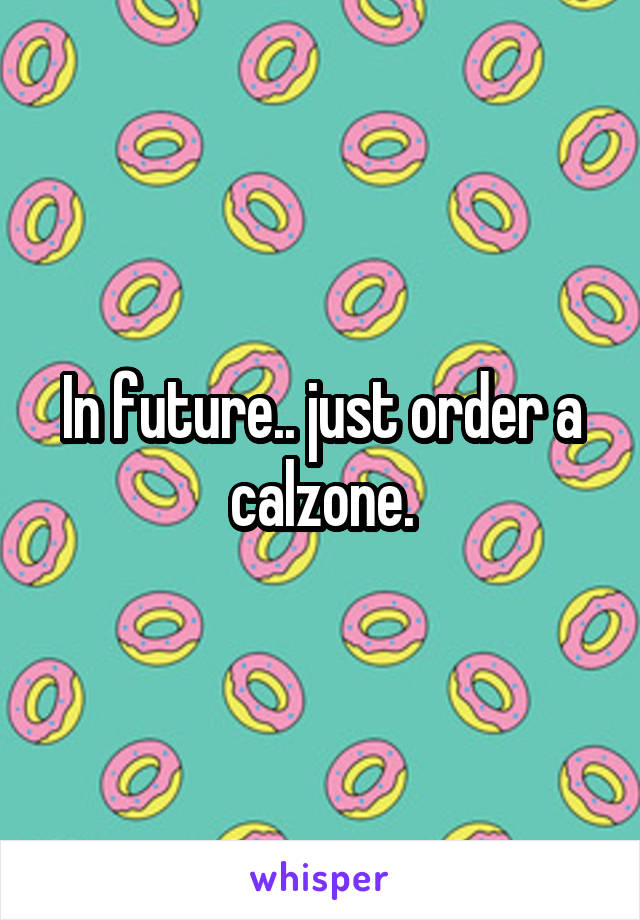 In future.. just order a calzone.