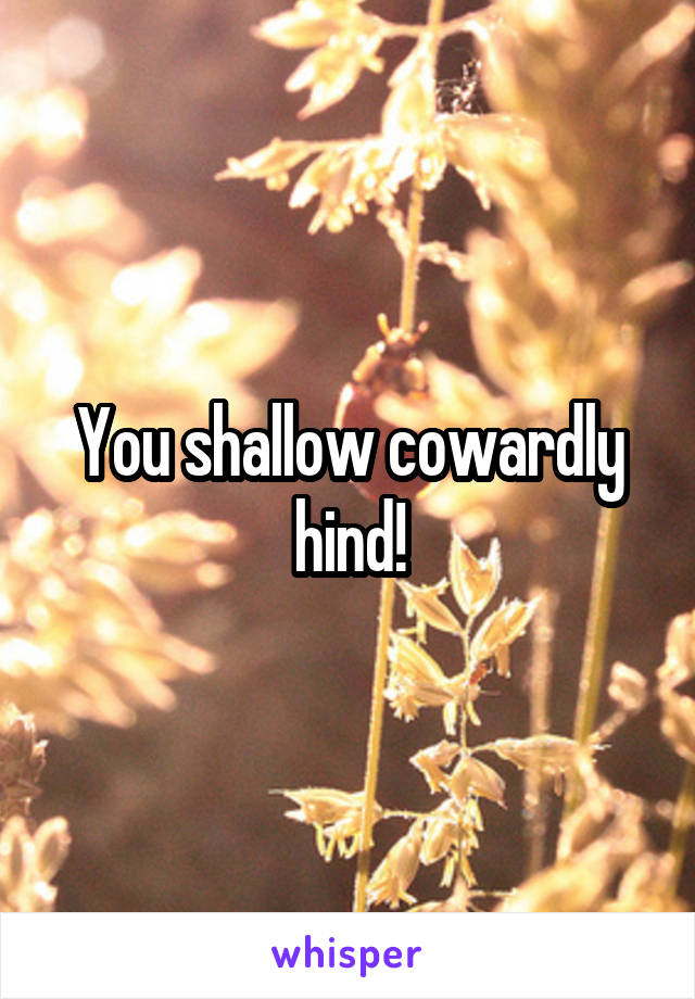 You shallow cowardly hind!