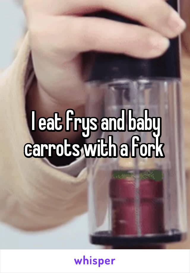 I eat frys and baby carrots with a fork 