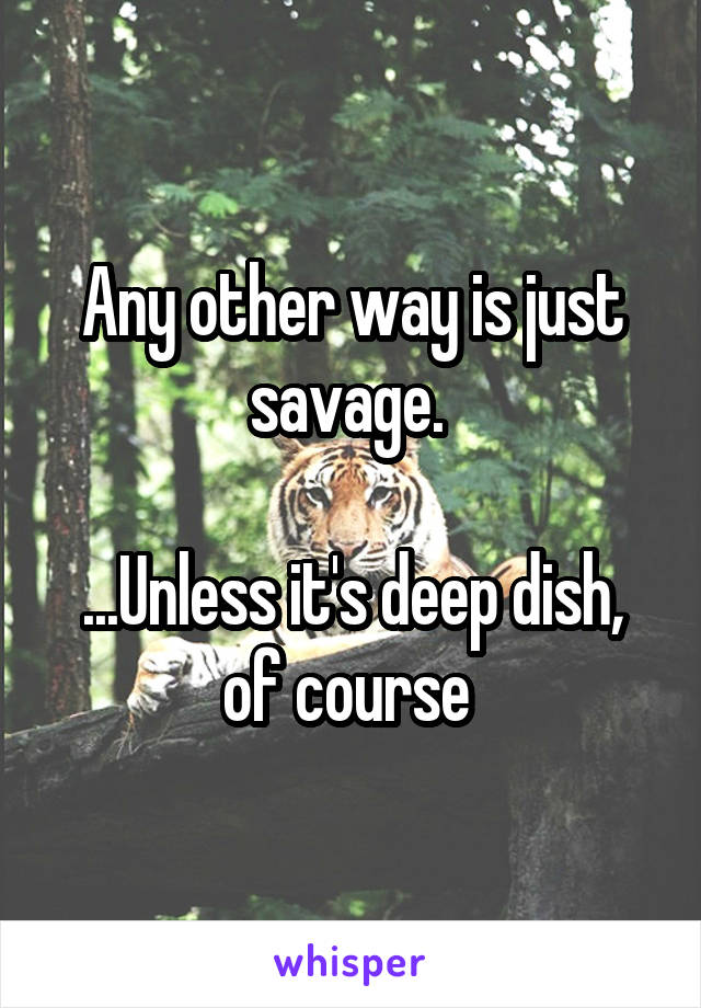 Any other way is just savage. 

...Unless it's deep dish, of course 