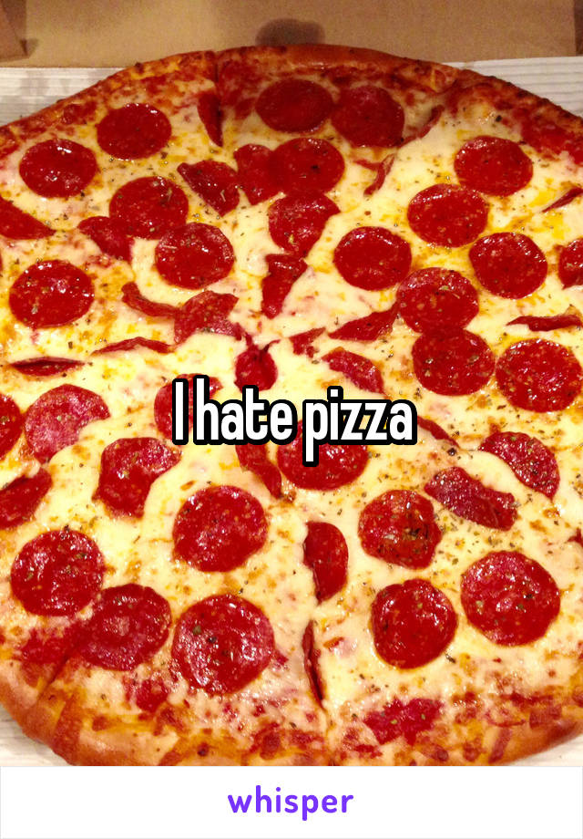 I hate pizza