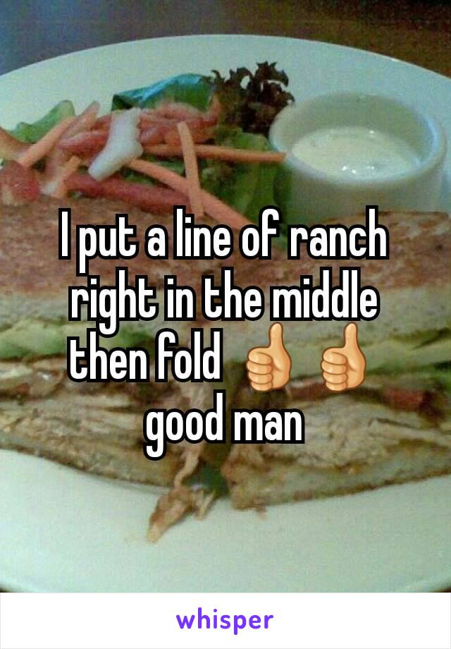 I put a line of ranch right in the middle then fold 👍👍 good man