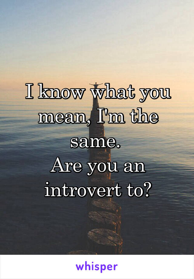 I know what you mean, I'm the same. 
Are you an introvert to?