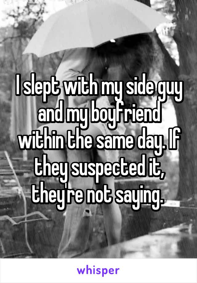 I slept with my side guy and my boyfriend within the same day. If they suspected it, they're not saying. 