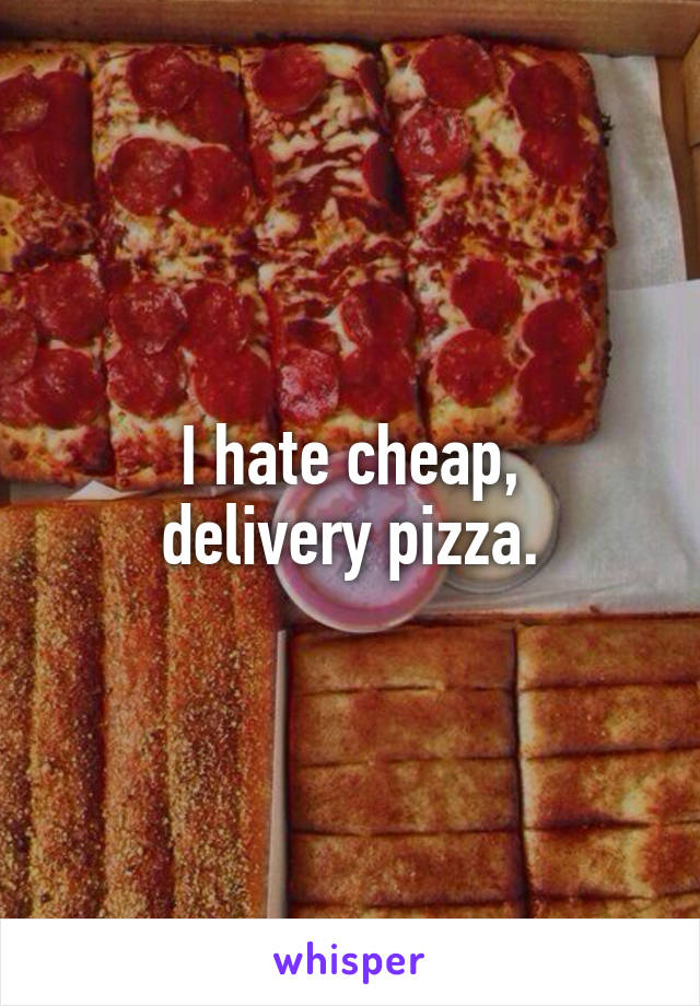 I hate cheap,
delivery pizza.