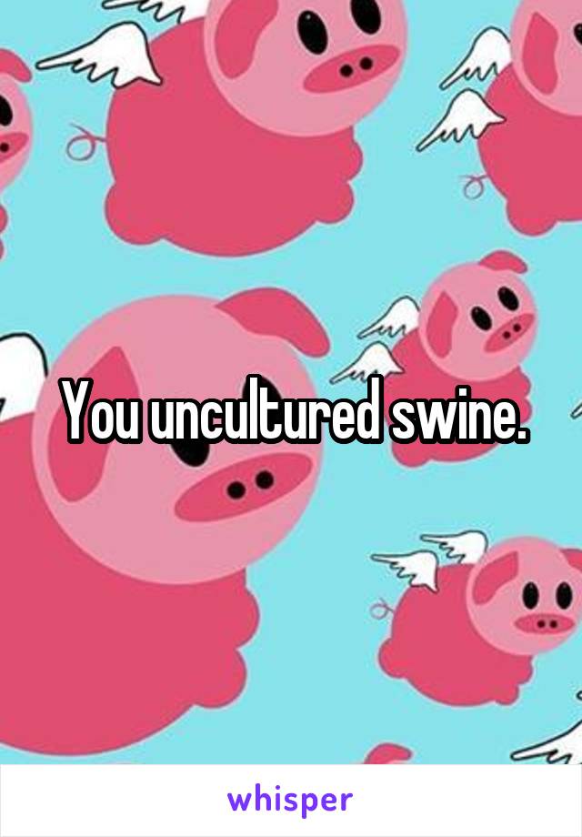 You uncultured swine.