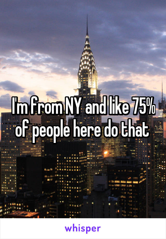 I'm from NY and like 75% of people here do that 