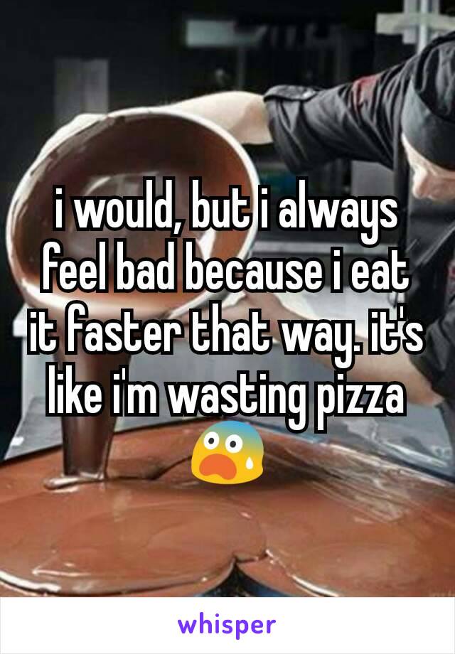 i would, but i always feel bad because i eat it faster that way. it's like i'm wasting pizza 😨