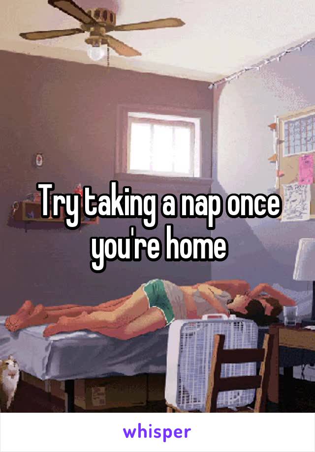 Try taking a nap once you're home