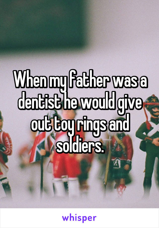 When my father was a dentist he would give out toy rings and soldiers.