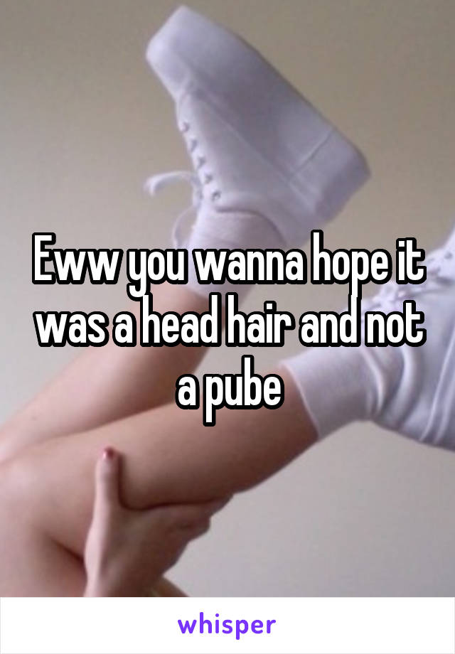 Eww you wanna hope it was a head hair and not a pube