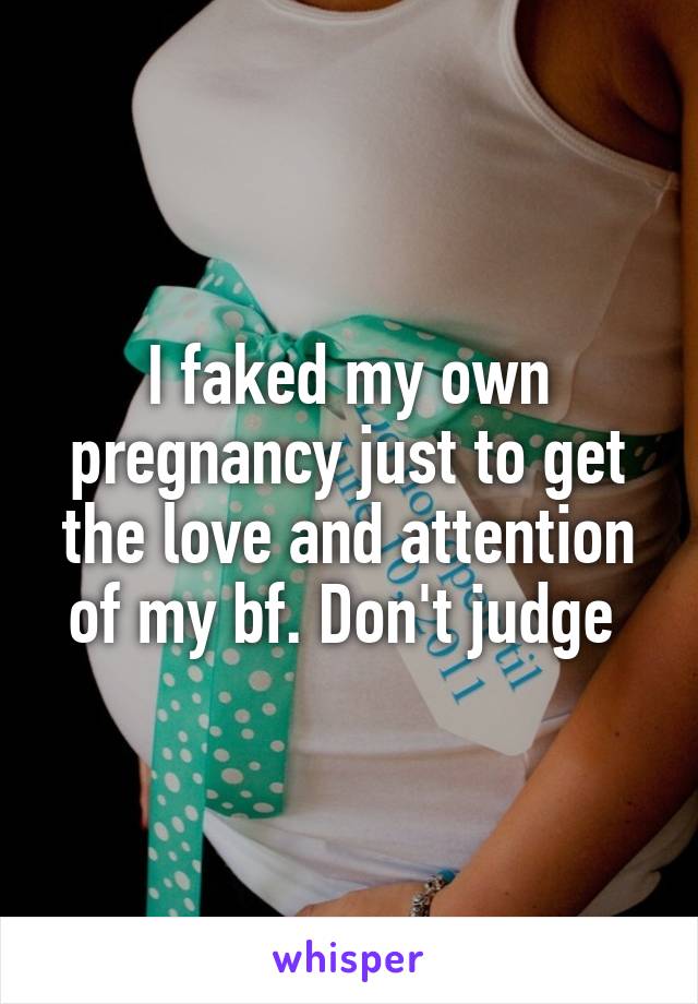 I faked my own pregnancy just to get the love and attention of my bf. Don't judge 