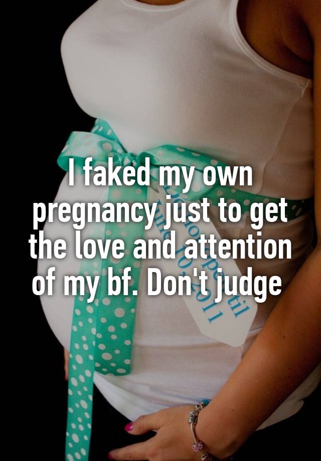 I faked my own pregnancy just to get the love and attention of my bf. Don't judge 