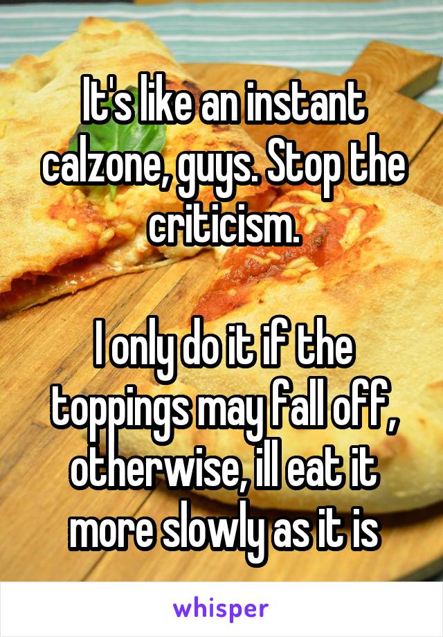 It's like an instant calzone, guys. Stop the criticism.

I only do it if the toppings may fall off, otherwise, ill eat it more slowly as it is