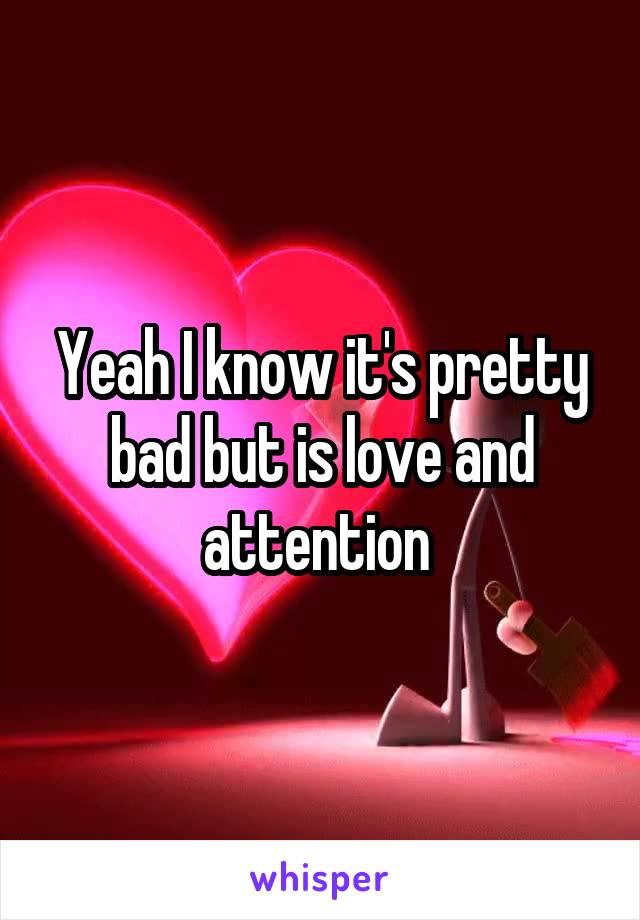 Yeah I know it's pretty bad but is love and attention 