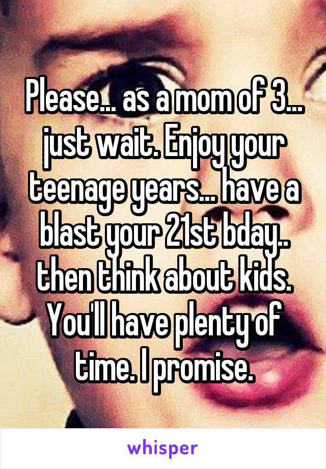 Please... as a mom of 3... just wait. Enjoy your teenage years... have a blast your 21st bday.. then think about kids. You'll have plenty of time. I promise.