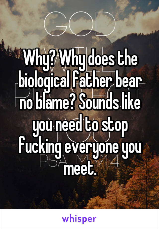 Why? Why does the biological father bear no blame? Sounds like you need to stop fucking everyone you meet.