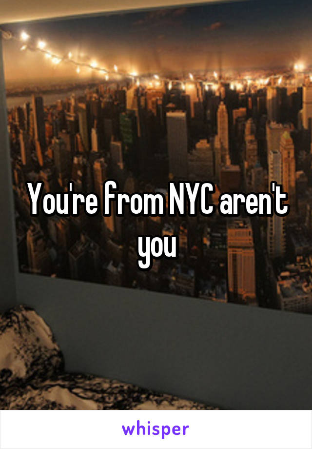 You're from NYC aren't you