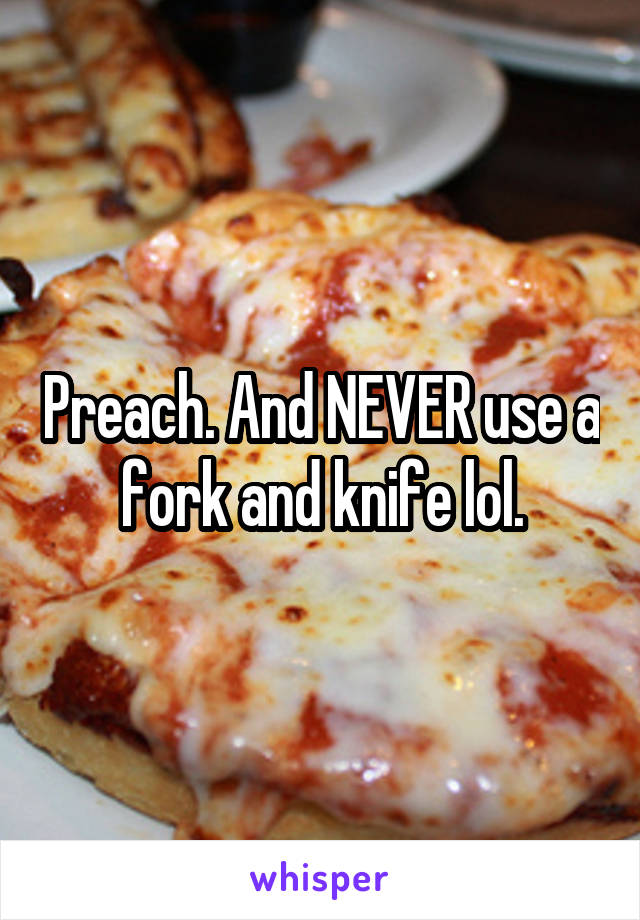 Preach. And NEVER use a fork and knife lol.