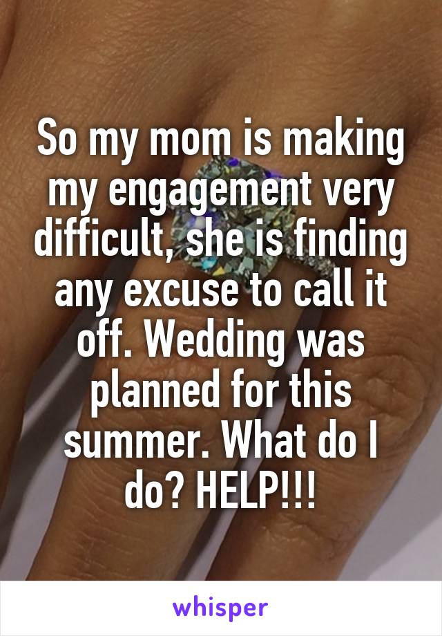 So my mom is making my engagement very difficult, she is finding any excuse to call it off. Wedding was planned for this summer. What do I do? HELP!!!