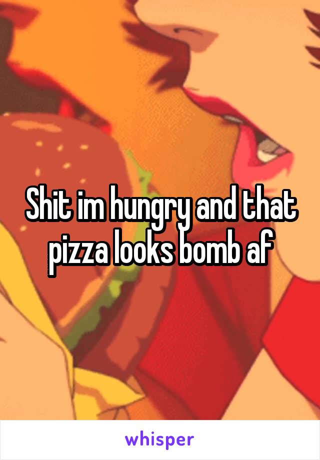 Shit im hungry and that pizza looks bomb af