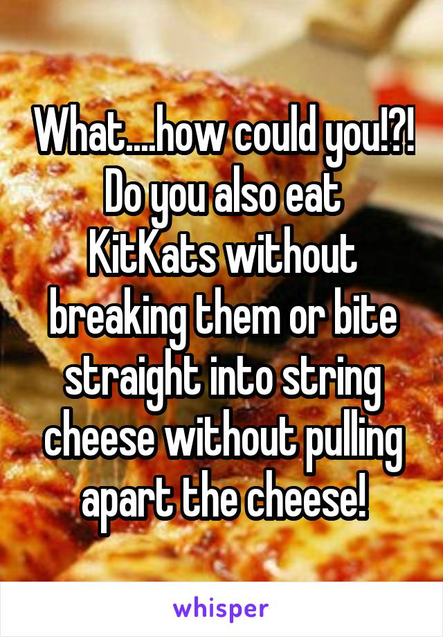 What....how could you!?!
Do you also eat KitKats without breaking them or bite straight into string cheese without pulling apart the cheese!