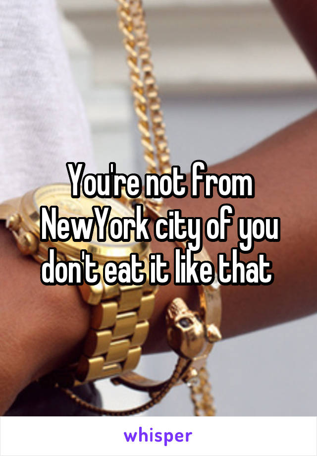 You're not from NewYork city of you don't eat it like that 