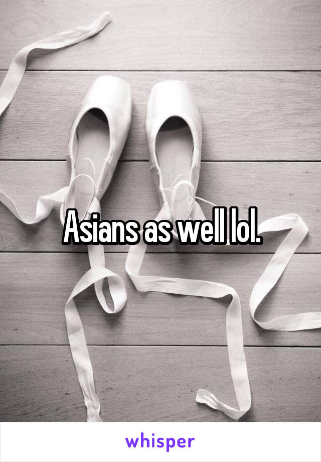 Asians as well lol.