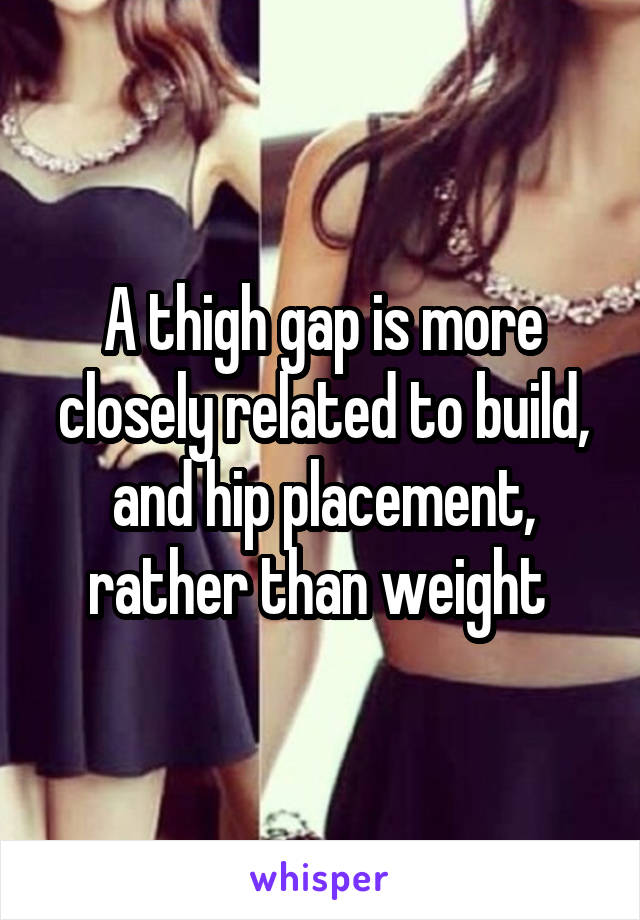 A thigh gap is more closely related to build, and hip placement, rather than weight 