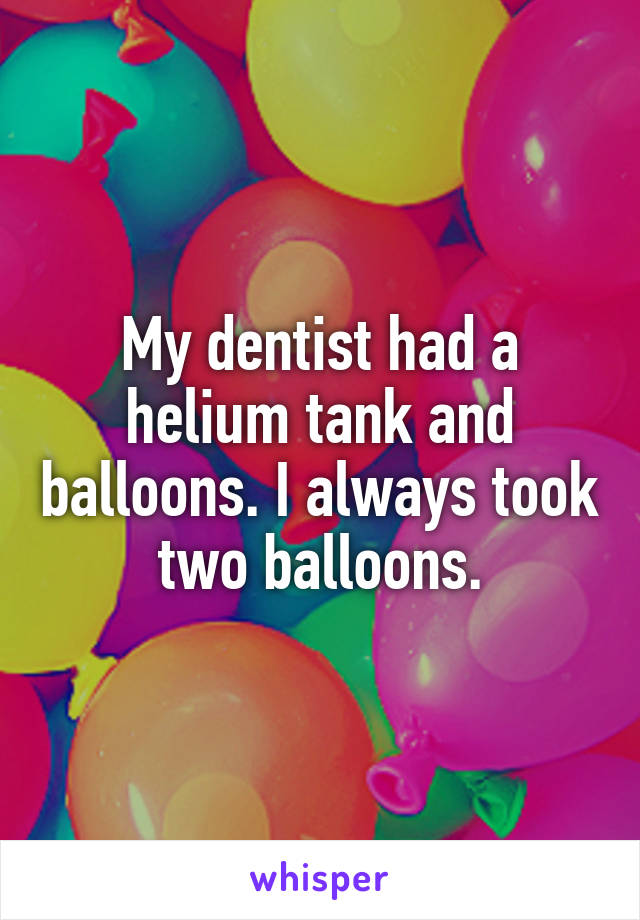 My dentist had a helium tank and balloons. I always took two balloons.